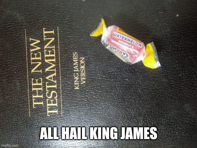 Watermelon sugar high | ALL HAIL KING JAMES | image tagged in lol,book,funny,need help,testament,king james | made w/ Imgflip meme maker