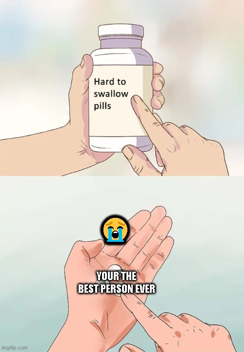Hard To Swallow Pills Meme | 😭; YOUR THE BEST PERSON EVER | image tagged in memes,hard to swallow pills | made w/ Imgflip meme maker
