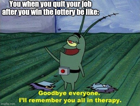 Plankton Therapy | You when you quit your job after you win the lottery be like: | image tagged in plankton therapy | made w/ Imgflip meme maker