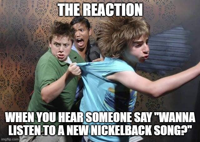 AHHHHH!!!! | THE REACTION; WHEN YOU HEAR SOMEONE SAY "WANNA LISTEN TO A NEW NICKELBACK SONG?" | image tagged in music,rock and roll | made w/ Imgflip meme maker