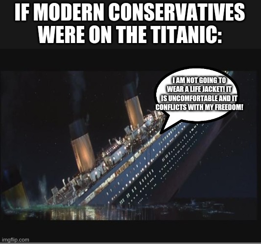 Titanic Sinking | IF MODERN CONSERVATIVES WERE ON THE TITANIC: I AM NOT GOING TO WEAR A LIFE JACKET! IT IS UNCOMFORTABLE AND IT CONFLICTS WITH MY FREEDOM! | image tagged in titanic sinking | made w/ Imgflip meme maker