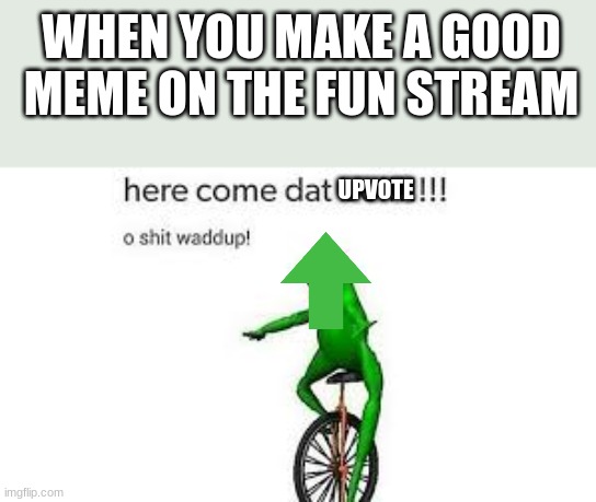 WHEN YOU MAKE A GOOD MEME ON THE FUN STREAM; UPVOTE | image tagged in here come dat boi,upvote,memes,funny,fun | made w/ Imgflip meme maker