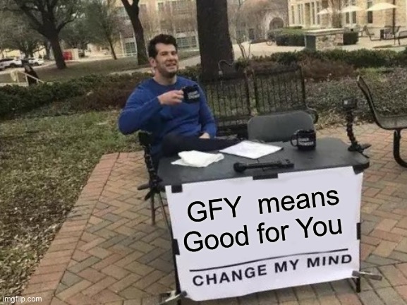 GFY | GFY  means Good for You | image tagged in memes,change my mind | made w/ Imgflip meme maker