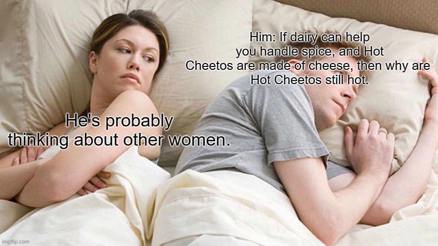 I Bet He's Thinking About Other Women Meme | Him: If dairy can help you handle spice, and Hot Cheetos are made of cheese, then why are 
Hot Cheetos still hot. He's probably thinking about other women. | image tagged in memes,i bet he's thinking about other women | made w/ Imgflip meme maker