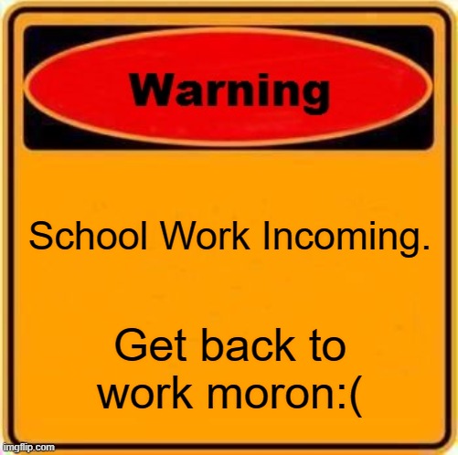 Warning Sign | School Work Incoming. Get back to work moron:( | image tagged in memes,warning sign | made w/ Imgflip meme maker