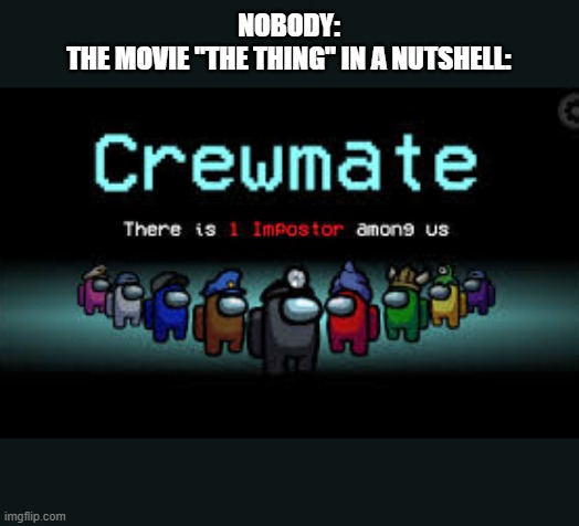 There is 1 imposter among us | NOBODY:
THE MOVIE "THE THING" IN A NUTSHELL: | image tagged in there is 1 imposter among us | made w/ Imgflip meme maker