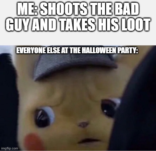 Detective Pikachu |  ME: SHOOTS THE BAD GUY AND TAKES HIS LOOT; EVERYONE ELSE AT THE HALLOWEEN PARTY: | image tagged in detective pikachu | made w/ Imgflip meme maker