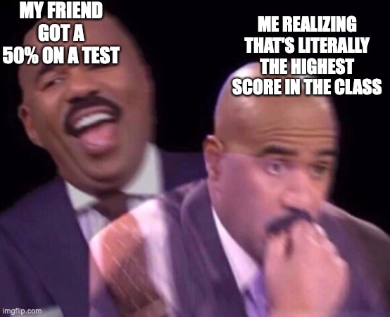 Steve Harvey Laughing Serious | MY FRIEND GOT A 50% ON A TEST; ME REALIZING THAT'S LITERALLY THE HIGHEST SCORE IN THE CLASS | image tagged in steve harvey laughing serious | made w/ Imgflip meme maker