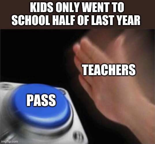 Anybody else find this odd | KIDS ONLY WENT TO SCHOOL HALF OF LAST YEAR; TEACHERS; PASS | image tagged in memes,blank nut button | made w/ Imgflip meme maker