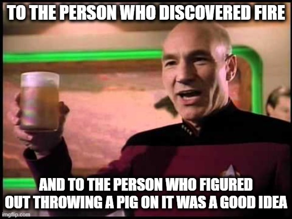 Picard Toasting | TO THE PERSON WHO DISCOVERED FIRE AND TO THE PERSON WHO FIGURED OUT THROWING A PIG ON IT WAS A GOOD IDEA | image tagged in picard toasting | made w/ Imgflip meme maker