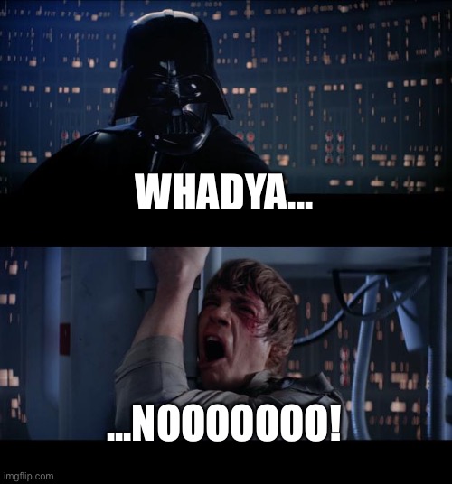Star Wars No Meme | WHADYA... ...NOOOOOOO! | image tagged in memes,star wars no | made w/ Imgflip meme maker