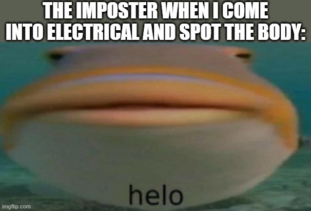 helo | THE IMPOSTER WHEN I COME INTO ELECTRICAL AND SPOT THE BODY: | image tagged in helo | made w/ Imgflip meme maker