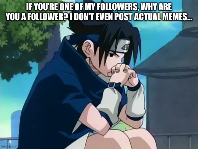 Sasuke thinking | IF YOU’RE ONE OF MY FOLLOWERS, WHY ARE YOU A FOLLOWER? I DON’T EVEN POST ACTUAL MEMES... | image tagged in sasuke thinking | made w/ Imgflip meme maker