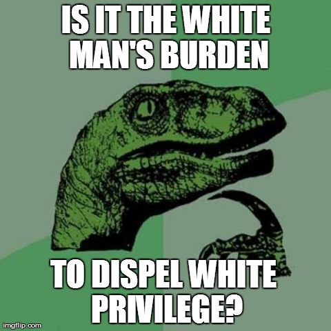 Philosoraptor Meme | IS IT THE WHITE MAN'S BURDEN TO DISPEL WHITE PRIVILEGE? | image tagged in memes,philosoraptor | made w/ Imgflip meme maker