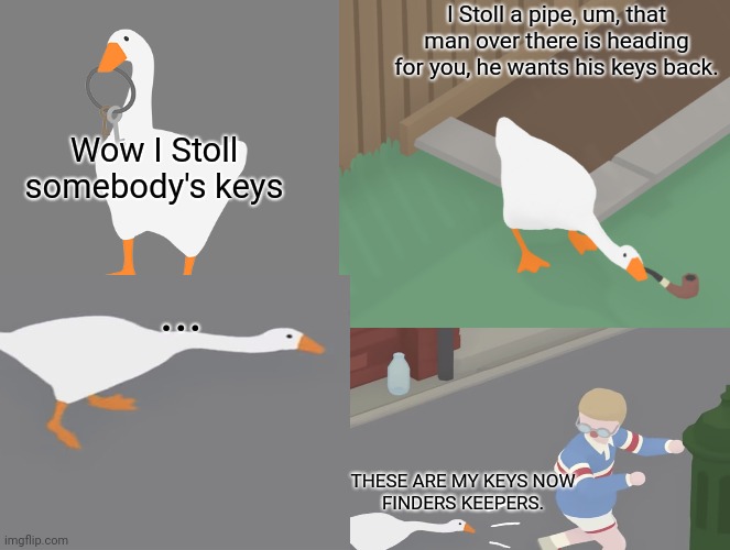 Goose comic | I Stoll a pipe, um, that man over there is heading for you, he wants his keys back. Wow I Stoll somebody's keys; ... THESE ARE MY KEYS NOW
FINDERS KEEPERS. | image tagged in find,geese,peace was never an option,flying monkeys | made w/ Imgflip meme maker