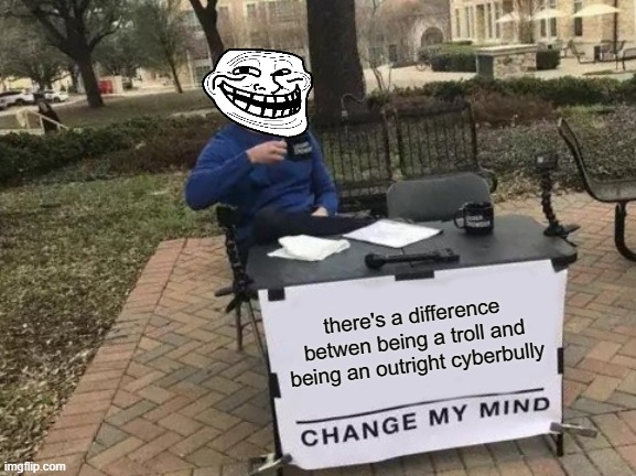 yes there is a difference | there's a difference betwen being a troll and being an outright cyberbully | image tagged in memes,change my mind,troll,cyberbullying,troll face,trolling | made w/ Imgflip meme maker