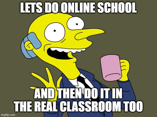Mr Burns Simpsons Coffee | LETS DO ONLINE SCHOOL; AND THEN DO IT IN THE REAL CLASSROOM TOO | image tagged in mr burns simpsons coffee,class,school,the simpsons,homeschool | made w/ Imgflip meme maker