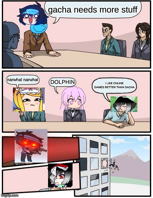 NANI GACHA | gacha needs more stuff; narwhal narwhal; DOLPHIN; I LIKE ONLINE GAMES BETTER THAN GACHA | image tagged in memes,boardroom meeting suggestion | made w/ Imgflip meme maker