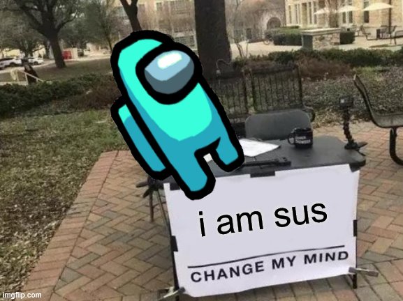 sus | i am sus | image tagged in memes,change my mind | made w/ Imgflip meme maker