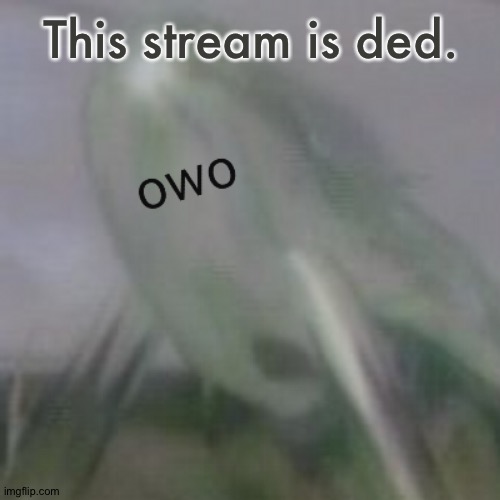 owo waterwraith | This stream is ded. | image tagged in owo waterwraith | made w/ Imgflip meme maker