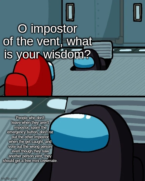 impostor of the vent | O impostor of the vent, what is your wisdom? People who don't leave when they aren't impostor, spam the emergency button, don't rat out the other impostor when the get caught, and vote out the wrong person even though they saw another person vent, they should get a free mini crewmate. | image tagged in impostor of the vent | made w/ Imgflip meme maker