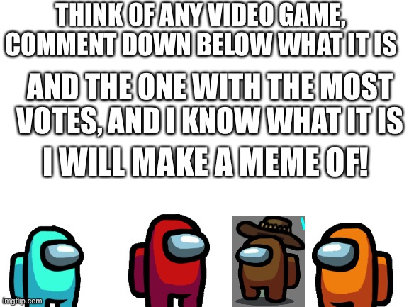 Gaming meme contest | THINK OF ANY VIDEO GAME, COMMENT DOWN BELOW WHAT IT IS; AND THE ONE WITH THE MOST VOTES, AND I KNOW WHAT IT IS; I WILL MAKE A MEME OF! | image tagged in blank white template | made w/ Imgflip meme maker