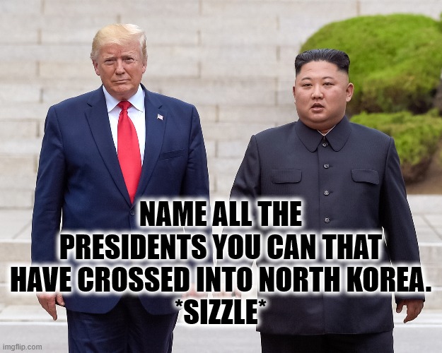 Trump DMZ | NAME ALL THE PRESIDENTS YOU CAN THAT HAVE CROSSED INTO NORTH KOREA.
*SIZZLE* | image tagged in donald trump,trump,kim jong un,north korea,dmz | made w/ Imgflip meme maker