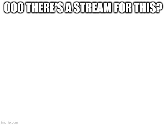 Blank White Template | OOO THERE'S A STREAM FOR THIS? | image tagged in blank white template | made w/ Imgflip meme maker
