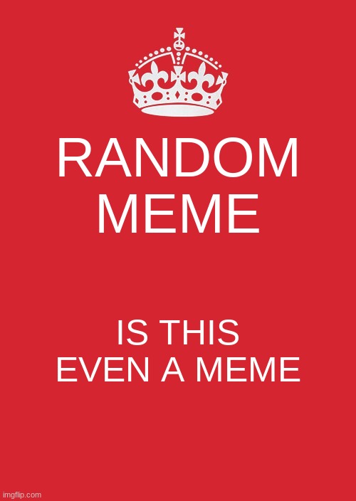 Keep Calm And Carry On Red Meme | RANDOM MEME; IS THIS EVEN A MEME | image tagged in memes,keep calm and carry on red | made w/ Imgflip meme maker