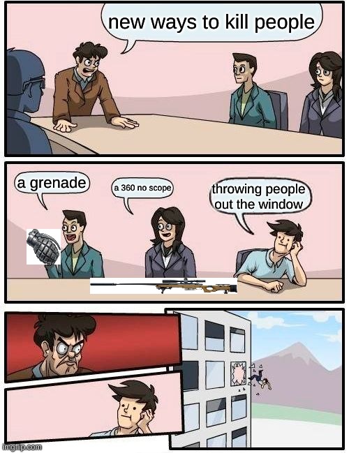 Boardroom Meeting Suggestion | new ways to kill people; a grenade; a 360 no scope; throwing people out the window | image tagged in memes,boardroom meeting suggestion | made w/ Imgflip meme maker