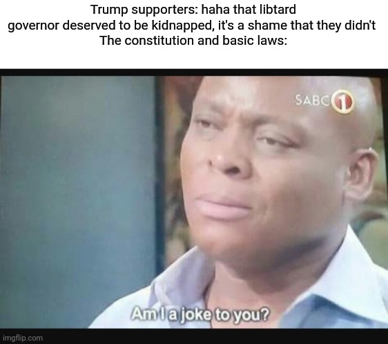 The answer: yes | Trump supporters: haha that libtard governor deserved to be kidnapped, it's a shame that they didn't 
The constitution and basic laws: | image tagged in am i a joke to you,memes | made w/ Imgflip meme maker
