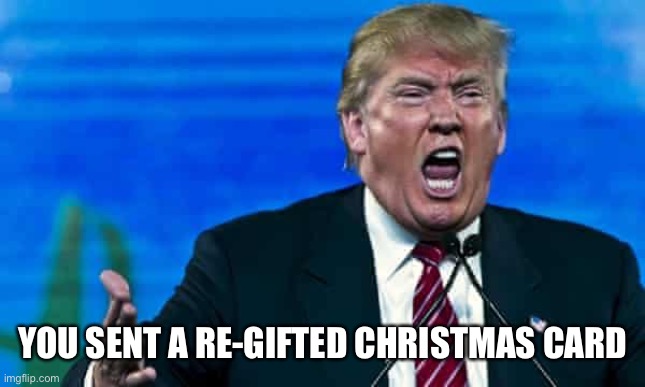 Trump mad | YOU SENT A RE-GIFTED CHRISTMAS CARD | image tagged in trump mad | made w/ Imgflip meme maker