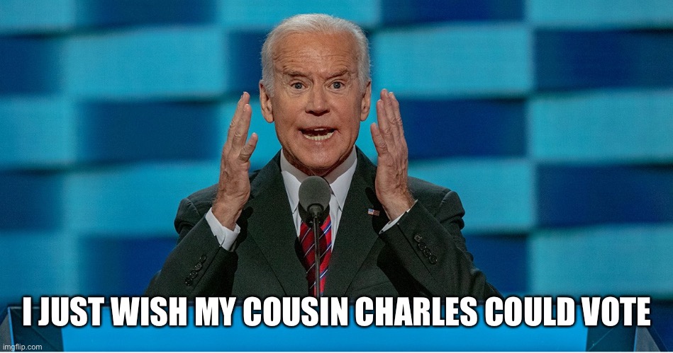 Crazy Biden | I JUST WISH MY COUSIN CHARLES COULD VOTE | image tagged in crazy biden | made w/ Imgflip meme maker