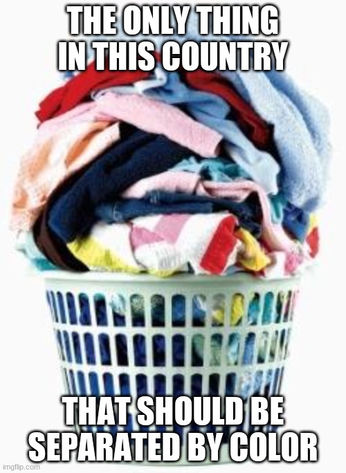 Laundry | THE ONLY THING IN THIS COUNTRY; THAT SHOULD BE SEPARATED BY COLOR | image tagged in laundry,racism | made w/ Imgflip meme maker