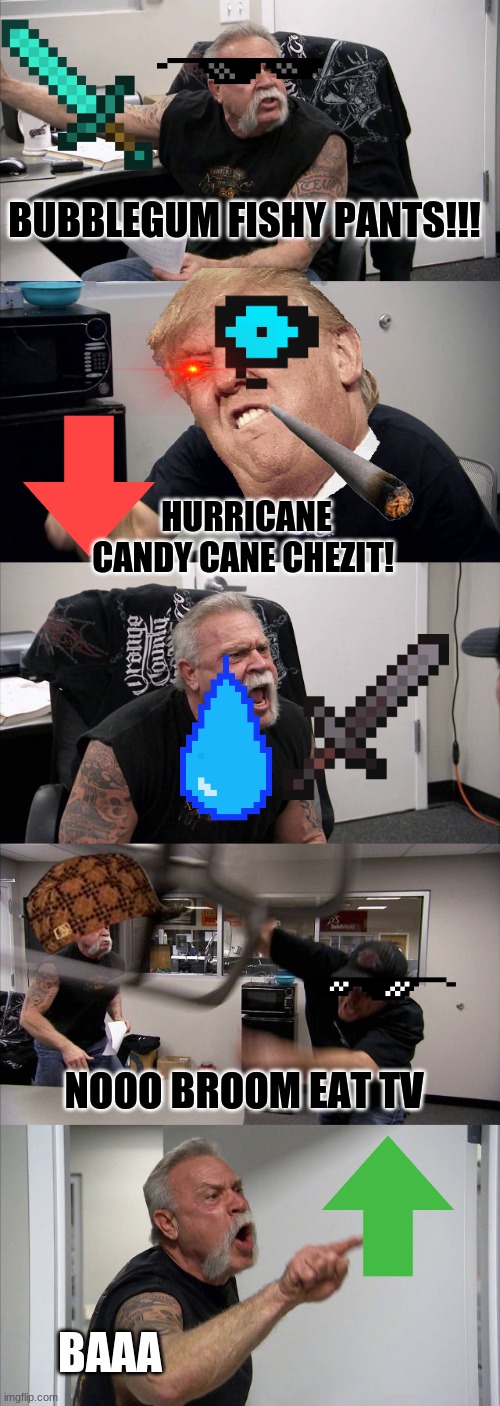 3030 humor be like | BUBBLEGUM FISHY PANTS!!! HURRICANE CANDY CANE CHEZIT! NOOO BROOM EAT TV; BAAA | image tagged in memes,american chopper argument,random | made w/ Imgflip meme maker