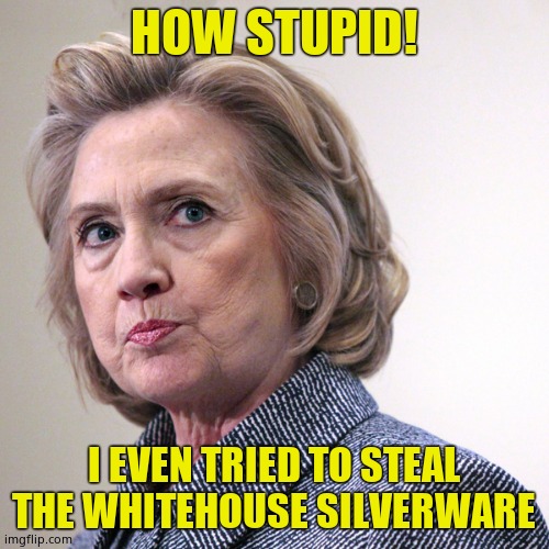 hillary clinton pissed | HOW STUPID! I EVEN TRIED TO STEAL THE WHITEHOUSE SILVERWARE | image tagged in hillary clinton pissed | made w/ Imgflip meme maker