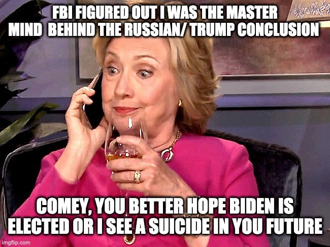 Clinton caught | FBI FIGURED OUT I WAS THE MASTER MIND  BEHIND THE RUSSIAN/ TRUMP CONCLUSION; COMEY, YOU BETTER HOPE BIDEN IS ELECTED OR I SEE A SUICIDE IN YOU FUTURE | image tagged in clinton,russian hoax,meme,funny,lordofmidgets,biden | made w/ Imgflip meme maker