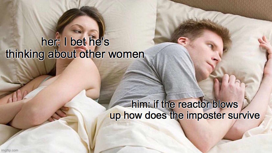 I Bet He's Thinking About Other Women | her: I bet he's thinking about other women; him: if the reactor blows up how does the imposter survive | image tagged in memes,i bet he's thinking about other women | made w/ Imgflip meme maker