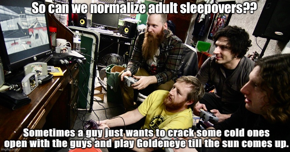So can we normalize adult sleepovers?? Sometimes a guy just wants to crack some cold ones open with the guys and play Goldeneye till the sun comes up. | image tagged in n64,james bond,bond,today was a good day,sleepover,friends | made w/ Imgflip meme maker