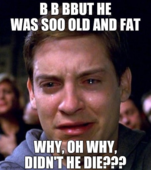 crying peter parker | B B BBUT HE WAS SOO OLD AND FAT WHY, OH WHY, DIDN'T HE DIE??? | image tagged in crying peter parker | made w/ Imgflip meme maker