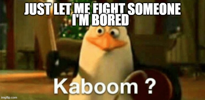 kaboom | JUST LET ME FIGHT SOMEONE; I'M BORED | image tagged in kaboom | made w/ Imgflip meme maker