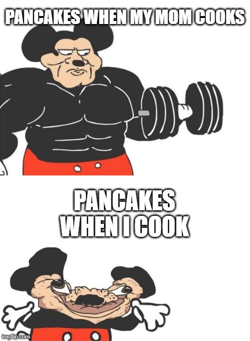 Ok I forgot to put butter on and they actually ended up looking a lot like Mickey's crushed head. | PANCAKES WHEN MY MOM COOKS; PANCAKES WHEN I COOK | image tagged in buff mickey reverse,memes,pancakes,food,breakfast | made w/ Imgflip meme maker