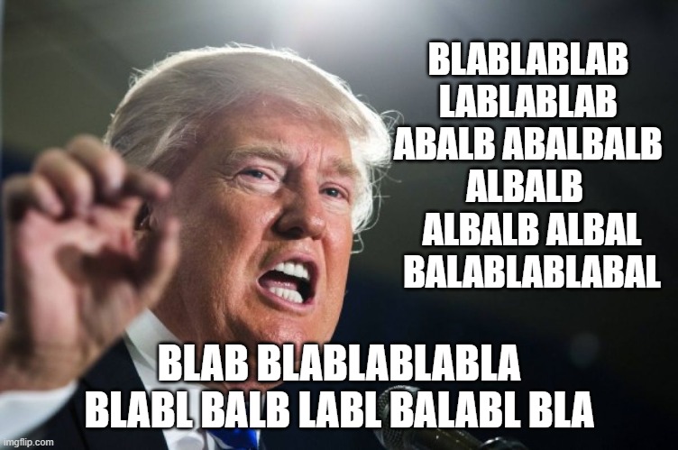 donald trump | BLABLABLAB LABLABLAB ABALB ABALBALB ALBALB 
 ALBALB ALBAL  BALABLABLABAL BLAB BLABLABLABLA BLABL BALB LABL BALABL BLA | image tagged in donald trump | made w/ Imgflip meme maker