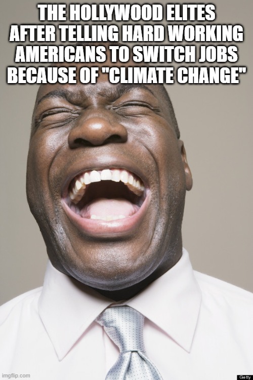 Can't Believe People Still Fall For This.. | THE HOLLYWOOD ELITES AFTER TELLING HARD WORKING AMERICANS TO SWITCH JOBS BECAUSE OF "CLIMATE CHANGE" | image tagged in laughter,climate change,fossil fuel,americans,politics,hollywood liberals | made w/ Imgflip meme maker