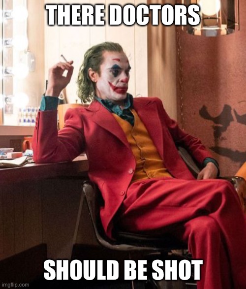 Joaquin Phenix Joker | THERE DOCTORS SHOULD BE SHOT | image tagged in joaquin phenix joker | made w/ Imgflip meme maker