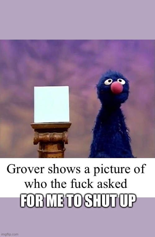 Grover: Who Asked | FOR ME TO SHUT UP | image tagged in grover who asked | made w/ Imgflip meme maker