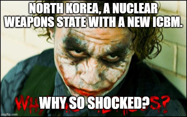 North Korea, a Nuclear Weapons State with a New ICBM. Why So Shocked? | NORTH KOREA, A NUCLEAR WEAPONS STATE WITH A NEW ICBM. WHY SO SHOCKED? | image tagged in why so serious | made w/ Imgflip meme maker