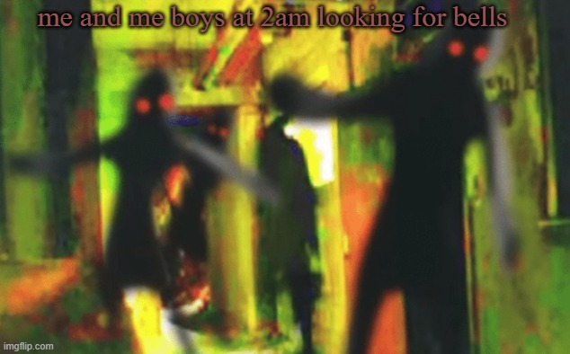 Me and the boys at 2am looking for X | me and me boys at 2am looking for bells | image tagged in me and the boys at 2am looking for x | made w/ Imgflip meme maker