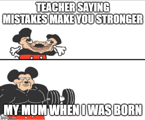 Weak vs Strong Mickey | TEACHER SAYING MISTAKES MAKE YOU STRONGER; MY MUM WHEN I WAS BORN | image tagged in weak vs strong mickey | made w/ Imgflip meme maker