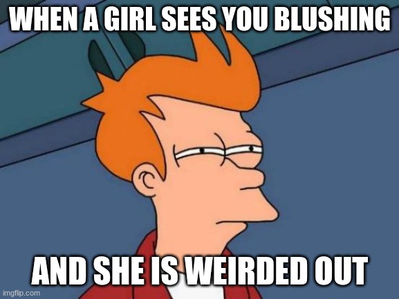 Futurama Fry | WHEN A GIRL SEES YOU BLUSHING; AND SHE IS WEIRDED OUT | image tagged in memes,futurama fry | made w/ Imgflip meme maker